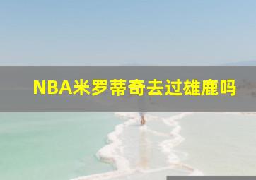 NBA米罗蒂奇去过雄鹿吗