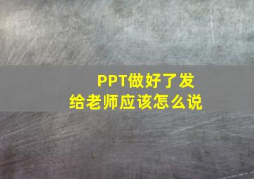 PPT做好了发给老师应该怎么说