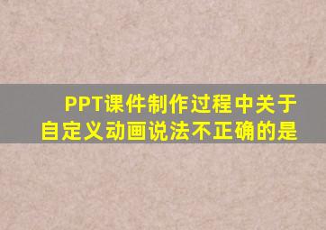 PPT课件制作过程中关于自定义动画说法不正确的是