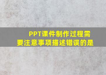 PPT课件制作过程需要注意事项描述错误的是