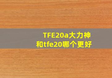 TFE20a大力神和tfe20哪个更好