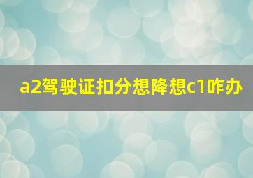 a2驾驶证扣分想降想c1咋办