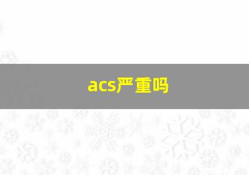 acs严重吗