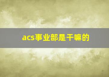 acs事业部是干嘛的