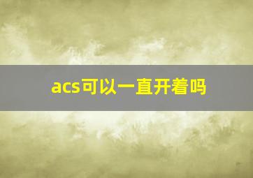 acs可以一直开着吗