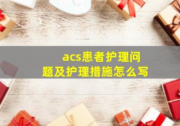 acs患者护理问题及护理措施怎么写