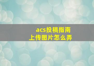 acs投稿指南上传图片怎么弄