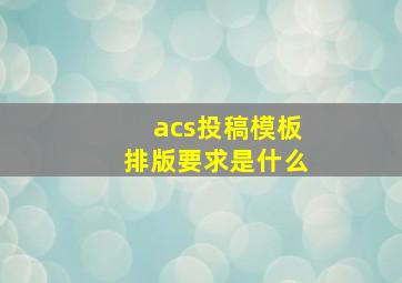 acs投稿模板排版要求是什么