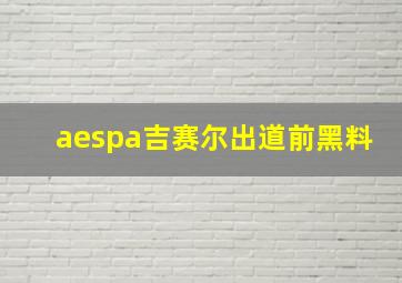 aespa吉赛尔出道前黑料