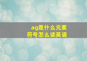 ag是什么元素符号怎么读英语