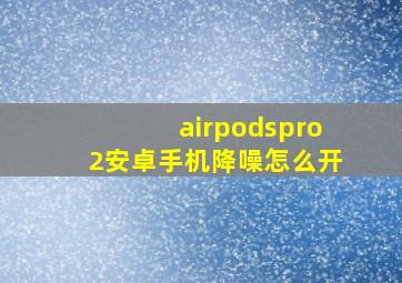 airpodspro2安卓手机降噪怎么开