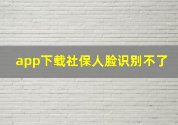 app下载社保人脸识别不了