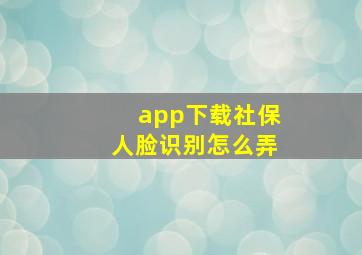 app下载社保人脸识别怎么弄