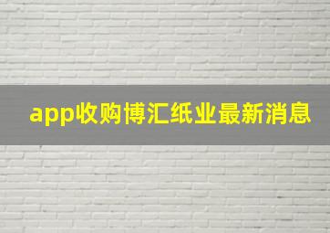 app收购博汇纸业最新消息