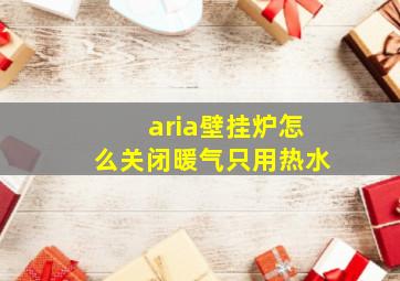 aria壁挂炉怎么关闭暖气只用热水