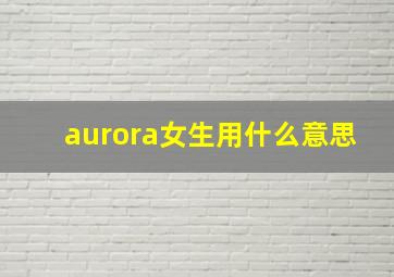 aurora女生用什么意思