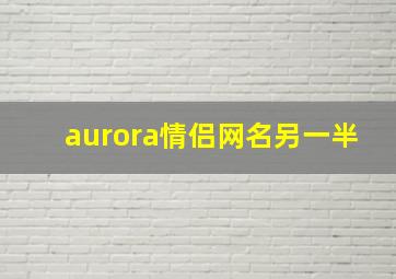 aurora情侣网名另一半