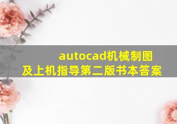 autocad机械制图及上机指导第二版书本答案