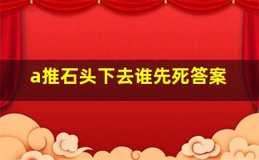 a推石头下去谁先死答案