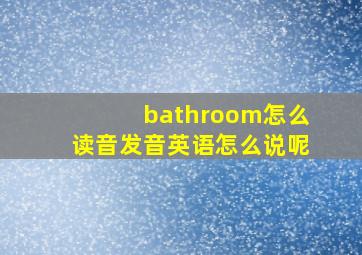 bathroom怎么读音发音英语怎么说呢