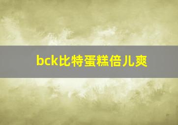 bck比特蛋糕倍儿爽