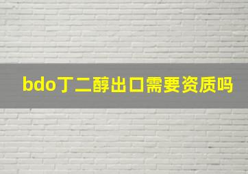 bdo丁二醇出口需要资质吗