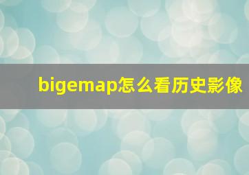 bigemap怎么看历史影像