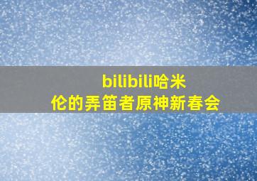 bilibili哈米伦的弄笛者原神新春会