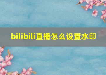 bilibili直播怎么设置水印