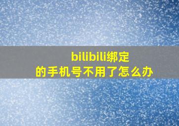 bilibili绑定的手机号不用了怎么办