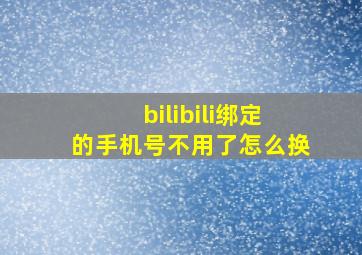 bilibili绑定的手机号不用了怎么换