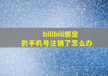 bilibili绑定的手机号注销了怎么办