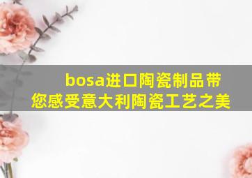 bosa进口陶瓷制品带您感受意大利陶瓷工艺之美