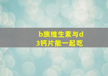 b族维生素与d3钙片能一起吃