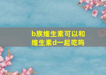 b族维生素可以和维生素d一起吃吗