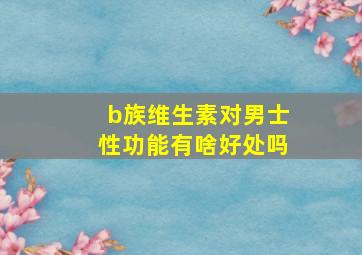 b族维生素对男士性功能有啥好处吗