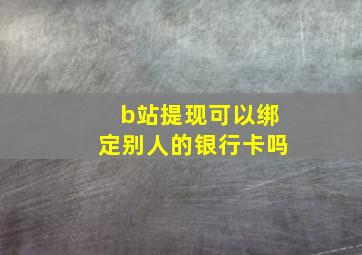 b站提现可以绑定别人的银行卡吗