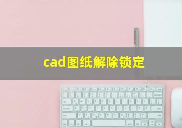 cad图纸解除锁定