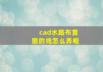 cad水路布置图的线怎么弄粗