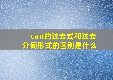 can的过去式和过去分词形式的区别是什么