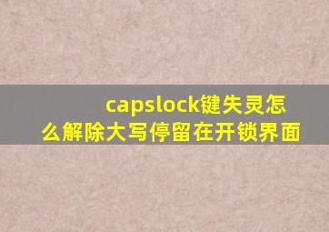 capslock键失灵怎么解除大写停留在开锁界面