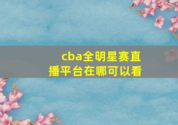 cba全明星赛直播平台在哪可以看