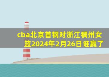 cba北京首钢对浙江稠州女篮2024年2月26日谁赢了