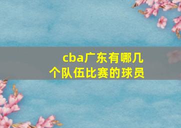 cba广东有哪几个队伍比赛的球员