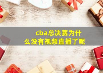 cba总决赛为什么没有视频直播了呢