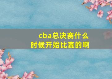 cba总决赛什么时候开始比赛的啊