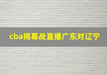 cba揭幕战直播广东对辽宁