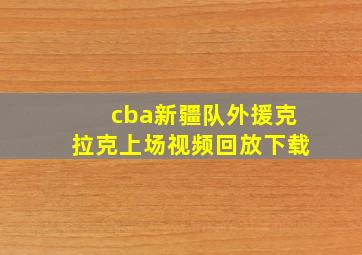 cba新疆队外援克拉克上场视频回放下载