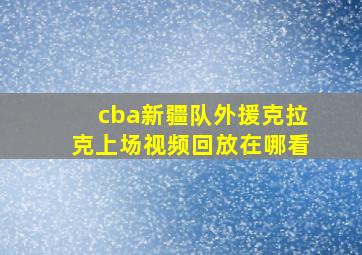 cba新疆队外援克拉克上场视频回放在哪看