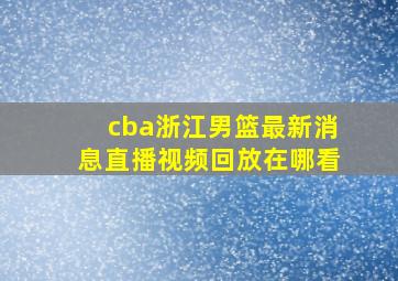 cba浙江男篮最新消息直播视频回放在哪看